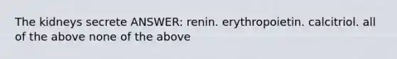 The kidneys secrete ANSWER: renin. erythropoietin. calcitriol. all of the above none of the above