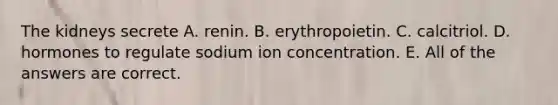 The kidneys secrete A. renin. B. erythropoietin. C. calcitriol. D. hormones to regulate sodium ion concentration. E. All of the answers are correct.