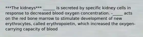 ***The kidneys*** ______ is secreted by specific kidney cells in response to decreased blood oxygen concentration. -_____ acts on the red bone marrow to stimulate development of new erythrocytes, called erythropoietin, which increased the oxygen-carrying capacity of blood