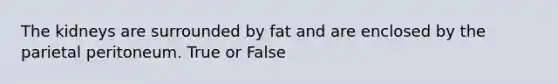 The kidneys are surrounded by fat and are enclosed by the parietal peritoneum. True or False