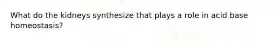 What do the kidneys synthesize that plays a role in acid base homeostasis?