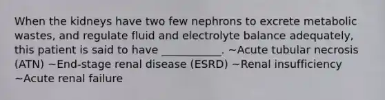 When the kidneys have two few nephrons to excrete metabolic wastes, and regulate fluid and electrolyte balance adequately, this patient is said to have ___________. ~Acute tubular necrosis (ATN) ~End-stage renal disease (ESRD) ~Renal insufficiency ~Acute renal failure