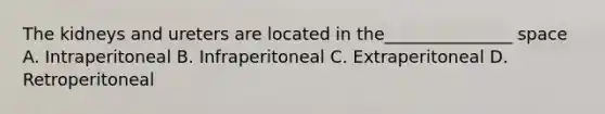 The kidneys and ureters are located in the_______________ space A. Intraperitoneal B. Infraperitoneal C. Extraperitoneal D. Retroperitoneal