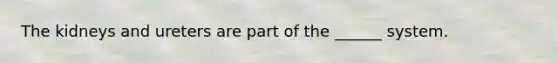 The kidneys and ureters are part of the ______ system.