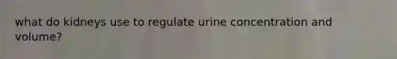 what do kidneys use to regulate urine concentration and volume?