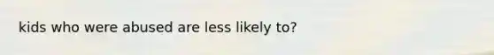 kids who were abused are less likely to?