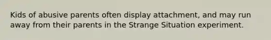 Kids of abusive parents often display attachment, and may run away from their parents in the Strange Situation experiment.