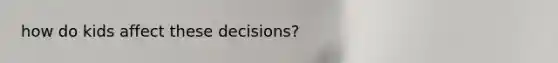 how do kids affect these decisions?