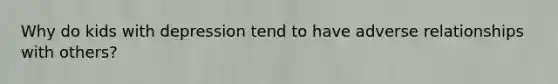 Why do kids with depression tend to have adverse relationships with others?