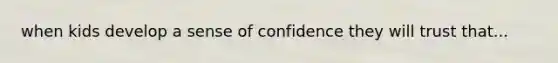 when kids develop a sense of confidence they will trust that...