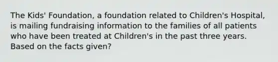 The Kids' Foundation, a foundation related to Children's Hospital, is mailing fundraising information to the families of all patients who have been treated at Children's in the past three years. Based on the facts given?