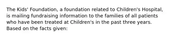 The Kids' Foundation, a foundation related to Children's Hospital, is mailing fundraising information to the families of all patients who have been treated at Children's in the past three years. Based on the facts given: