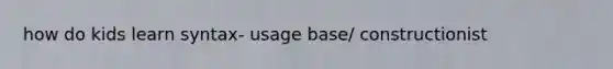 how do kids learn syntax- usage base/ constructionist