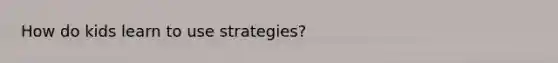 How do kids learn to use strategies?