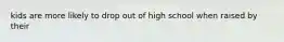 kids are more likely to drop out of high school when raised by their