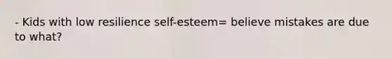 - Kids with low resilience self-esteem= believe mistakes are due to what?