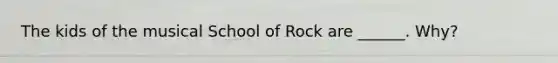 The kids of the musical School of Rock are ______. Why?