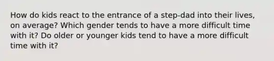 How do kids react to the entrance of a step-dad into their lives, on average? Which gender tends to have a more difficult time with it? Do older or younger kids tend to have a more difficult time with it?