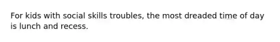 For kids with social skills troubles, the most dreaded time of day is lunch and recess.