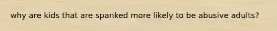 why are kids that are spanked more likely to be abusive adults?