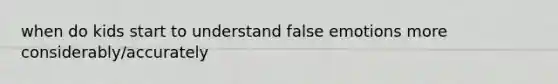 when do kids start to understand false emotions more considerably/accurately