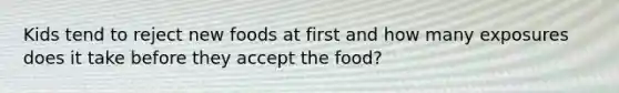 Kids tend to reject new foods at first and how many exposures does it take before they accept the food?