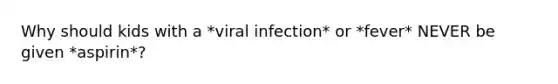 Why should kids with a *viral infection* or *fever* NEVER be given *aspirin*?