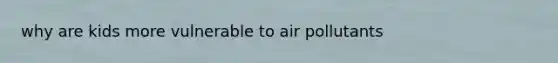 why are kids more vulnerable to air pollutants