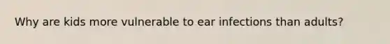 Why are kids more vulnerable to ear infections than adults?