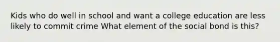 Kids who do well in school and want a college education are less likely to commit crime What element of the social bond is this?