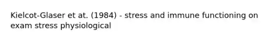 Kielcot-Glaser et at. (1984) - stress and immune functioning on exam stress physiological