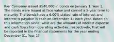 Kier Company issued 540,000 in bonds on January 1, Year 1. The bonds were issued at face value and carried a 5-year term to maturity. The bonds have a 6.00% stated rate of interest and interest is payable in cash on December 31 each year. Based on this information alone, what are the amounts of interest expense and cash flows from operating activities, respectively, that will be reported in the financial statements for the year ending December 31, Year 1?