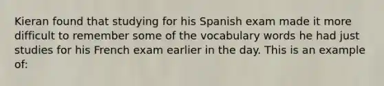 Kieran found that studying for his Spanish exam made it more difficult to remember some of the vocabulary words he had just studies for his French exam earlier in the day. This is an example of: