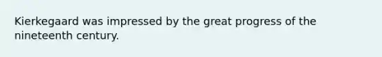 Kierkegaard was impressed by the great progress of the nineteenth century.