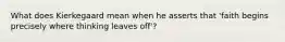 What does Kierkegaard mean when he asserts that 'faith begins precisely where thinking leaves off'?