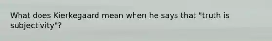 What does Kierkegaard mean when he says that "truth is subjectivity"?