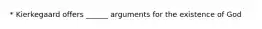 * Kierkegaard offers ______ arguments for the existence of God