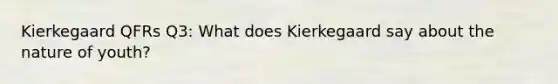 Kierkegaard QFRs Q3: What does Kierkegaard say about the nature of youth?