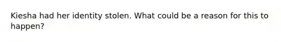 Kiesha had her identity stolen. What could be a reason for this to happen?