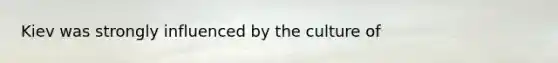 Kiev was strongly influenced by the culture of