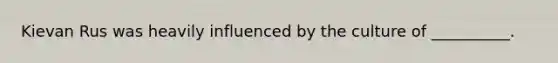 Kievan Rus was heavily influenced by the culture of __________.