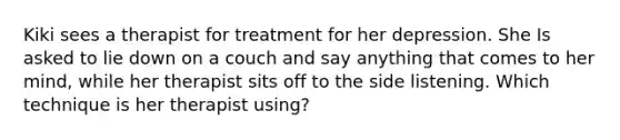 Kiki sees a therapist for treatment for her depression. She Is asked to lie down on a couch and say anything that comes to her mind, while her therapist sits off to the side listening. Which technique is her therapist using?