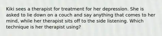 Kiki sees a therapist for treatment for her depression. She is asked to lie down on a couch and say anything that comes to her mind, while her therapist sits off to the side listening. Which technique is her therapist using?