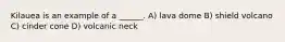 Kilauea is an example of a ______. A) lava dome B) shield volcano C) cinder cone D) volcanic neck