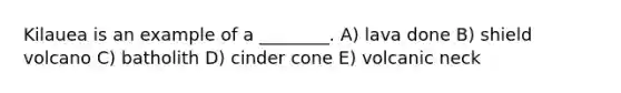 Kilauea is an example of a ________. A) lava done B) shield volcano C) batholith D) cinder cone E) volcanic neck