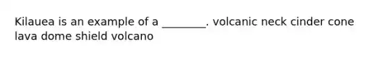 Kilauea is an example of a ________. volcanic neck cinder cone lava dome shield volcano
