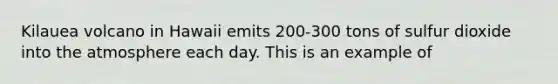 Kilauea volcano in Hawaii emits 200-300 tons of sulfur dioxide into the atmosphere each day. This is an example of