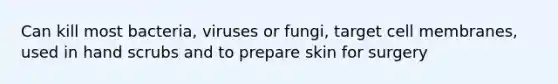 Can kill most bacteria, viruses or fungi, target cell membranes, used in hand scrubs and to prepare skin for surgery