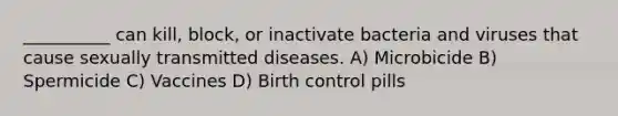 __________ can kill, block, or inactivate bacteria and viruses that cause sexually transmitted diseases. A) Microbicide B) Spermicide C) Vaccines D) Birth control pills