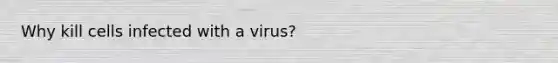 Why kill cells infected with a virus?